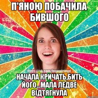 п'яною побачила бившого начала кричать,бить його...мала ледве відтягнула