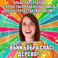 Олька-Квасолька и Светка-Табуретка ну і каламбія пікчерз представляют філм... ..."Вбий Бобра спасі Дєрєво!"