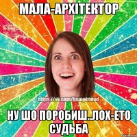 мала-архітектор ну шо поробиш..лох-ето судьба