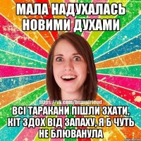 мала надухалась новими духами всі таракани пішли зхати, кіт здох від запаху, я б чуть не блюванула