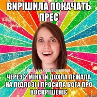 вирішила покачать прес через 2 мінути дохла лежала на підлозі і просила Бога про воскрішеніє