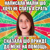 написала малій шо хочу не спать а срать сказала шо прийде до мене на помощь