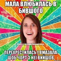 мала влюбилась в бившого перехрестилась і вмазала шоб чорт з неї вийшов