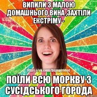 Випили з малою домашнього вина ,захтіли екстріму - поїли всю моркву з сусідського города