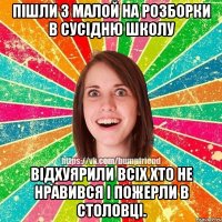 пішли з малой на розборки в сусідню школу відхуярили всіх хто не нравився і пожерли в столовці.