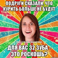 Подруги сказали, что курить больше не будут Для вас 32 зуба - это роскошь?