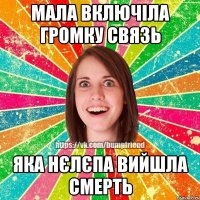 Мала включіла Громку связь яка нєлєпа вийшла смерть