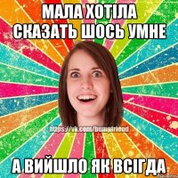 мала хотіла сказать шось умне а вийшло як всігда