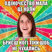 Одіночєство мала це коли бриєш ногі тіки шоб не чухались