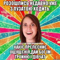 розошлись недавно,уже з пузатою ходить. какіє прєлєсниє ощущєнія,дай бог їм тройню і дівчат