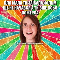 бля мала ти заїбала,фільм ще не начався,а ти вже всьо пожерла 