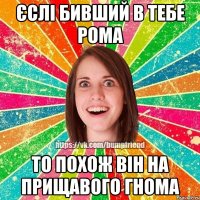 Єслі бивший в тебе Рома то похож він на прищавого гнома