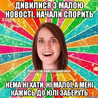 ДИВИЛИСЯ З МАЛОЮ НОВОСТІ, НАЧАЛИ СПОРИТЬ НЕМА НІ ХАТИ, НІ МАЛОЇ, А МЕНІ КАЖИСЬ ДО ЮЛІ ЗАБЕРУТЬ