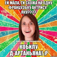 Ей мала, ти схожа на одну французьку актрису - Яку???? кобилу Д*Артаньяна! :Р