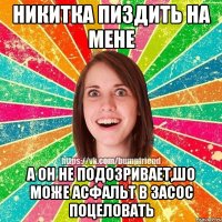 Никитка пиздить на мене а он не подозривает,шо може асфальт в засос поцеловать