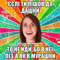 єслі ти пішов до дашки то не йди ,бо в неї піз*а як в мурашки