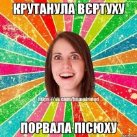 Крутанула вєртуху Порвала пісюху