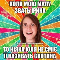 Коли мою малу звать Ірина То ніяка Юля не сміє її називать скотина