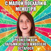 С малой поехали в Межегіря рознесли вси пальми,нечего живого не осталося