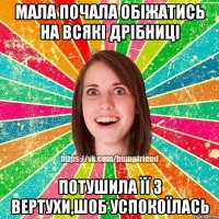 мала почала обіжатись на всякі дрібниці потушила її з вертухи,шоб успокоїлась