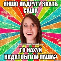 якшо падругу звать саша то нахуй надатобітой паша?