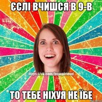 єслі вчишся в 9-в то тебе ніхуя не їбе