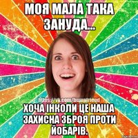 Моя мала така зануда... Хоча інколи це наша захисна зброя проти йобарів.