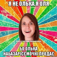 я не олька,я оля бо олька набазарісємочкі продає