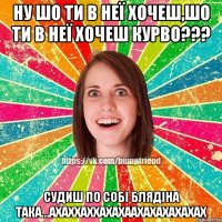 ну шо ти в неї хочеш,шо ти в неї хочеш курво??? судиш по собі блядіна така...ахаххаххахахаахахахахахах