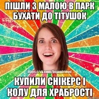 пішли з малою в парк бухати до тітушок купили снікерс і колу для храбрості