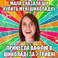 мала сказала шо купить мені шиколадку принесла вафлю в шиколаді за 2 гривні