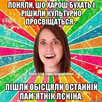 поняли, шо харош бухать і рішили культурно просвіщаться - пішли обісцяли останній пам'ятнік лєніна.