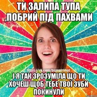 ти залипа тупа ,побрий під пахвами і я так зрозуміла що ти хочеш щоб тебе твої зуби покинули