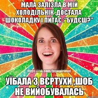 мала залізла в мій холодільнік ,достала шоколадку і питає :"будєш?" уїбала з вєртухи ,шоб не вийобувалась