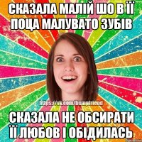 сказала малій шо в її поца малувато зубів сказала не обсирати її любов і обідилась