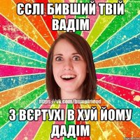 єслі бивший твій вадім з вєртухі в хуй йому дадім