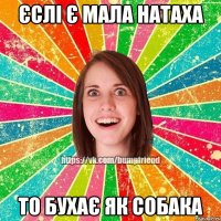 єслі є мала натаха то бухає як собака