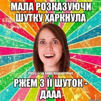 мала розказуючи шутку харкнула РЖЕМ З ЇЇ ШУТОК - ДААА