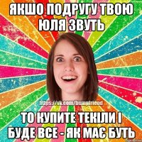 Якшо подругу твою Юля звуть То купите текіли і буде все - як має буть