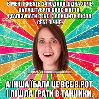 В мені живуть 2 людини: одна хоче облаштувати своє життя, реалізувати себе і залишити після себе вічне, а інша їбала це все в рот і пішла грати в танчики.