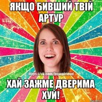 Якщо бивший твій Артур Хай зажме дверима хуй!