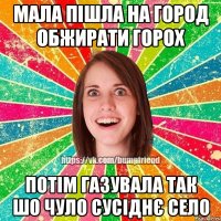 Мала пішла на город обжирати горох Потім газувала так шо чуло сусіднє село