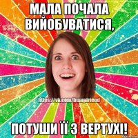 МАЛА ПОЧАЛА ВИЙОБУВАТИСЯ, ПОТУШИ ЇЇ З ВЕРТУХІ!