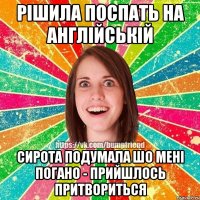 рішила поспать на англійській сирота подумала шо мені погано - прийшлось притвориться