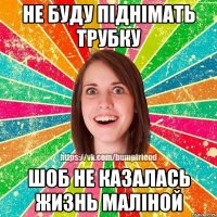 Не буду піднімать трубку Шоб не казалась жизнь маліной