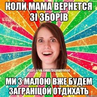 коли мама вернется зі зборів ми з малою вже будем заграніцой отдихать