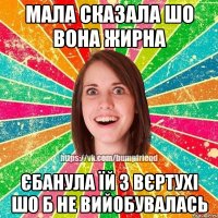 мала сказала шо вона жирна єбанула їй з вєртухі шо б не вийобувалась