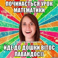 починається урок математики йде до дошки Вітос Лавандос))