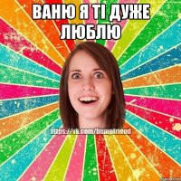 ваню я ті дуже люблю 