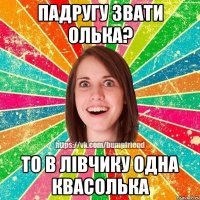 Падругу звати Олька? То в лівчику одна квасолька